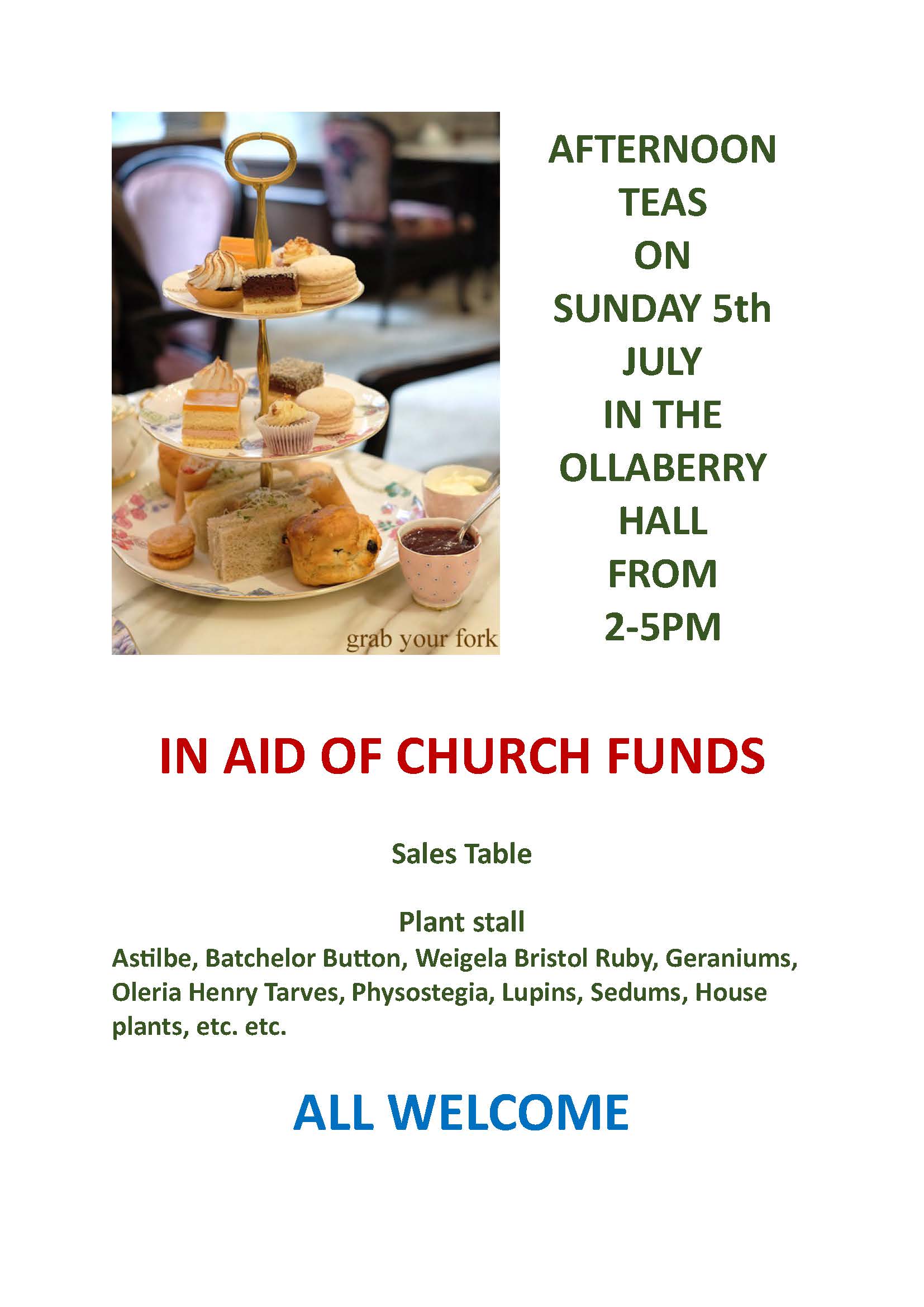 AFTERNOON TEAS
ON
SUNDAY 5th JULY
IN THE
OLLABERRY HALL
FROM
2-5PM
IN AID OF CHURCH FUNDS
Sales Table
Plant stall
Astilbe, Batchelor Button, Weigela Bristol Ruby, Geraniums, Oleria Henry Tarves, Physostegia, Lupins, Sedums, House plants, etc. etc.
ALL WELCOME
